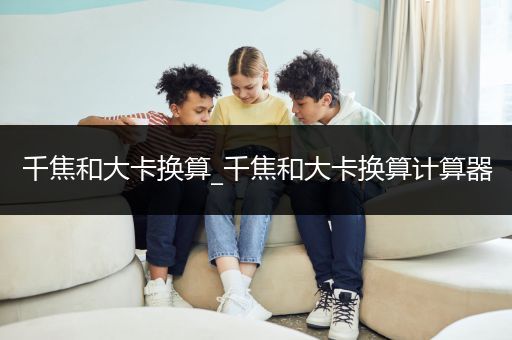 千焦和大卡换算_千焦和大卡换算计算器
